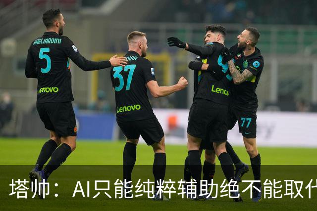 塔帅：AI只能纯粹辅助绝不能取代直觉 我们从未考虑将道曼外租
