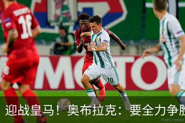 迎战皇马！奥布拉克：要全力争胜；夺得西甲冠军是我们的赛季目标