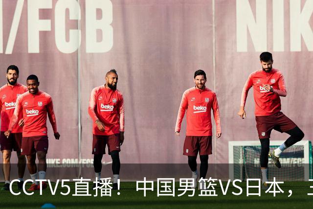 CCTV5直播！中国男篮VS日本，三将确定不打，胡明轩担大梁，郭士强下军令状